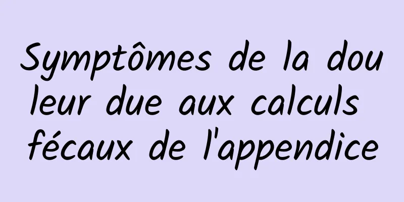 Symptômes de la douleur due aux calculs fécaux de l'appendice