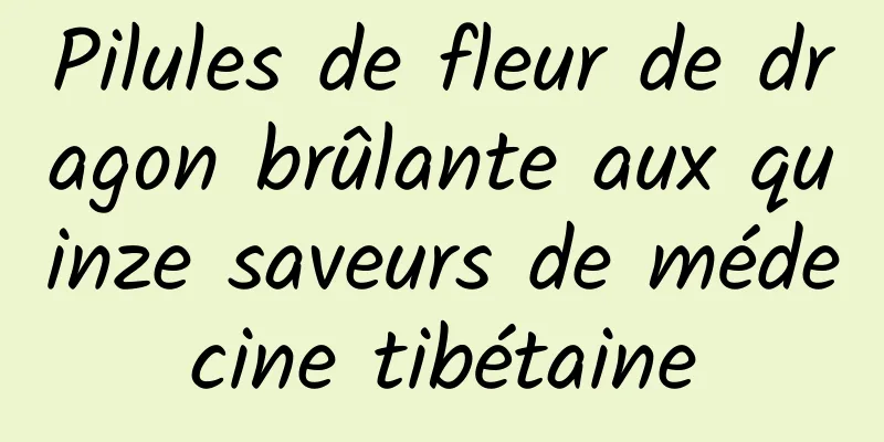 Pilules de fleur de dragon brûlante aux quinze saveurs de médecine tibétaine