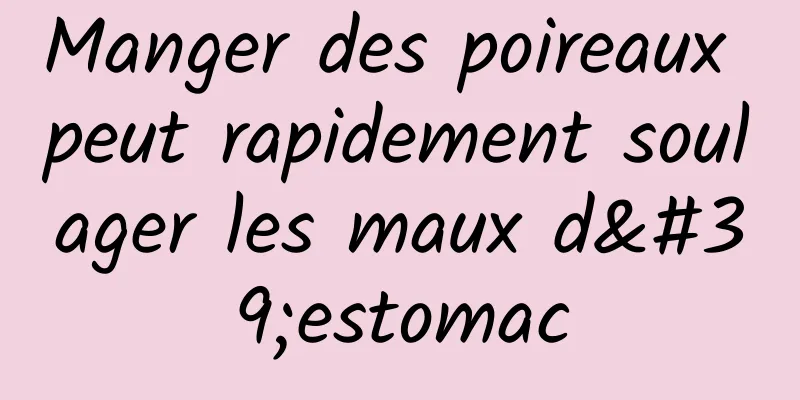 ​Manger des poireaux peut rapidement soulager les maux d'estomac