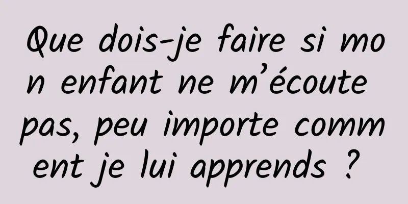 Que dois-je faire si mon enfant ne m’écoute pas, peu importe comment je lui apprends ? 