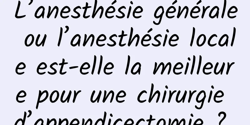 L’anesthésie générale ou l’anesthésie locale est-elle la meilleure pour une chirurgie d’appendicectomie ? 