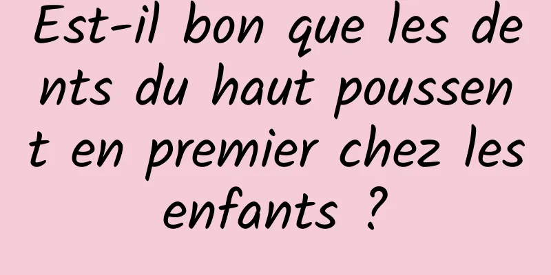 Est-il bon que les dents du haut poussent en premier chez les enfants ? 