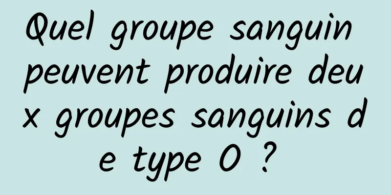 Quel groupe sanguin peuvent produire deux groupes sanguins de type O ? 