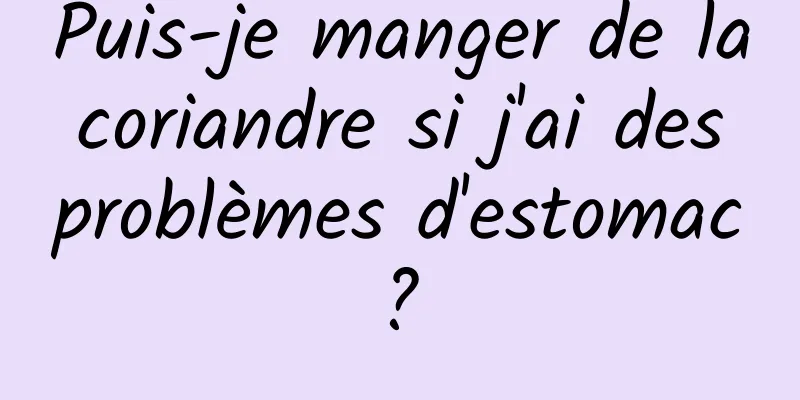 Puis-je manger de la coriandre si j'ai des problèmes d'estomac ? 