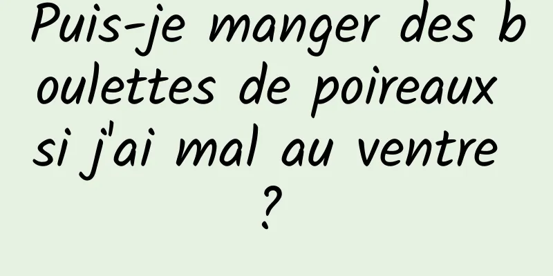 Puis-je manger des boulettes de poireaux si j'ai mal au ventre ? 