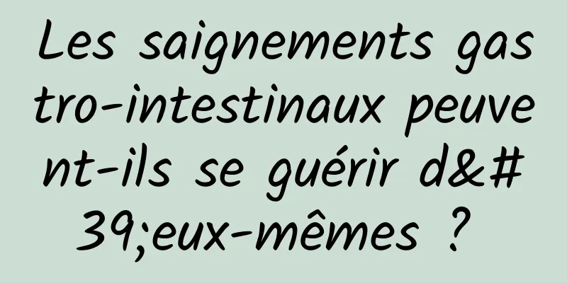 Les saignements gastro-intestinaux peuvent-ils se guérir d'eux-mêmes ? 