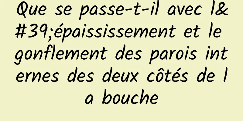 Que se passe-t-il avec l'épaississement et le gonflement des parois internes des deux côtés de la bouche