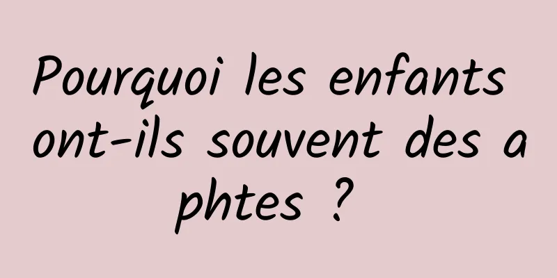 Pourquoi les enfants ont-ils souvent des aphtes ? 