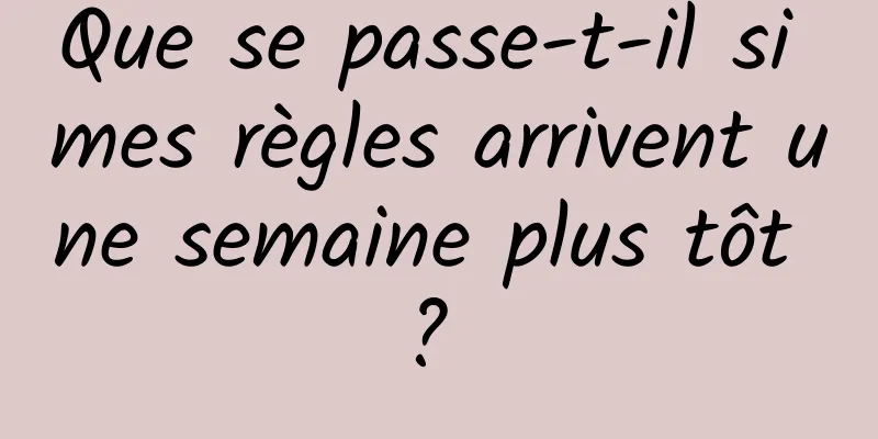 Que se passe-t-il si mes règles arrivent une semaine plus tôt ? 