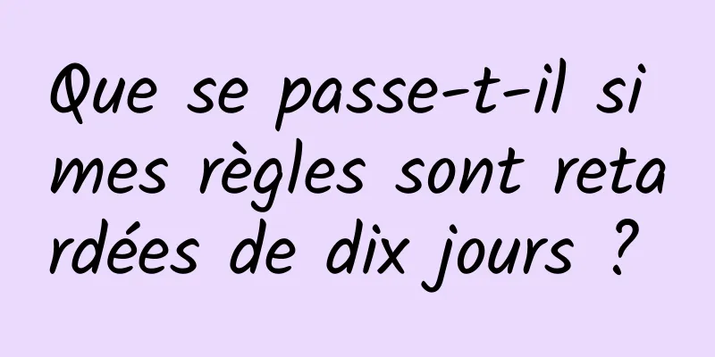 Que se passe-t-il si mes règles sont retardées de dix jours ? 