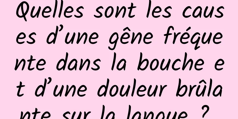 Quelles sont les causes d’une gêne fréquente dans la bouche et d’une douleur brûlante sur la langue ? 