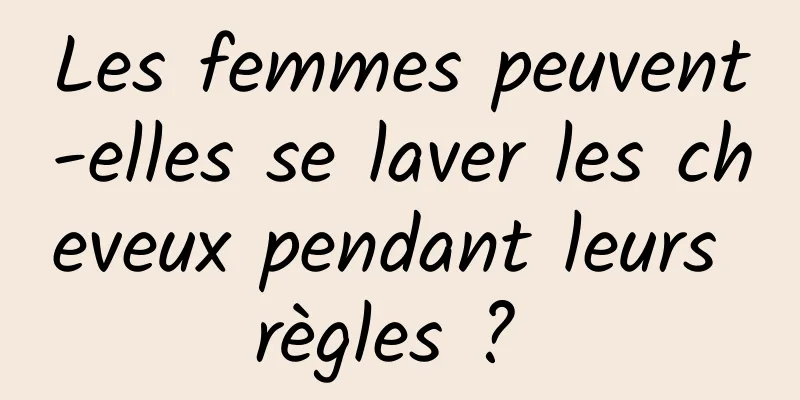 Les femmes peuvent-elles se laver les cheveux pendant leurs règles ? 