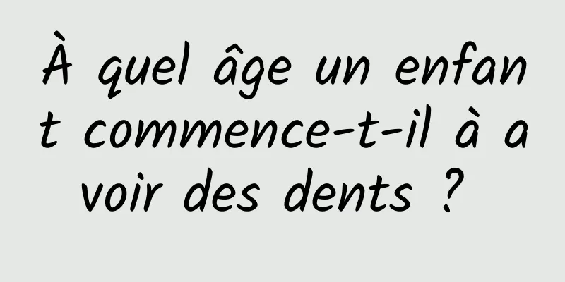 À quel âge un enfant commence-t-il à avoir des dents ? 