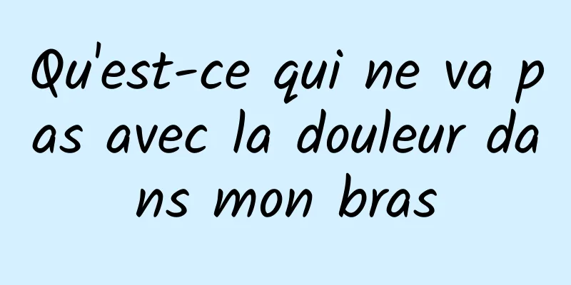 Qu'est-ce qui ne va pas avec la douleur dans mon bras