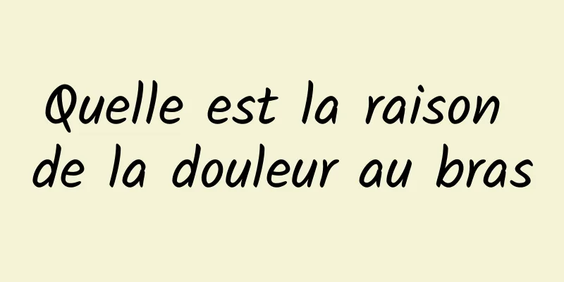 Quelle est la raison de la douleur au bras