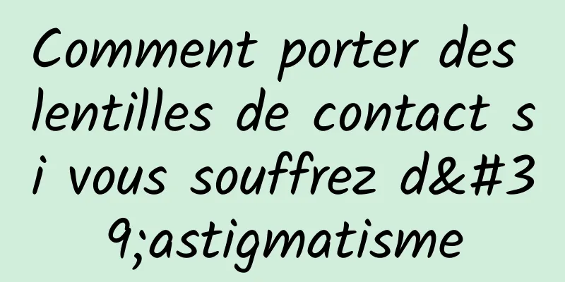 Comment porter des lentilles de contact si vous souffrez d'astigmatisme