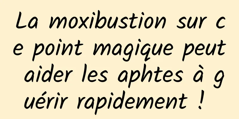 La moxibustion sur ce point magique peut aider les aphtes à guérir rapidement ! 