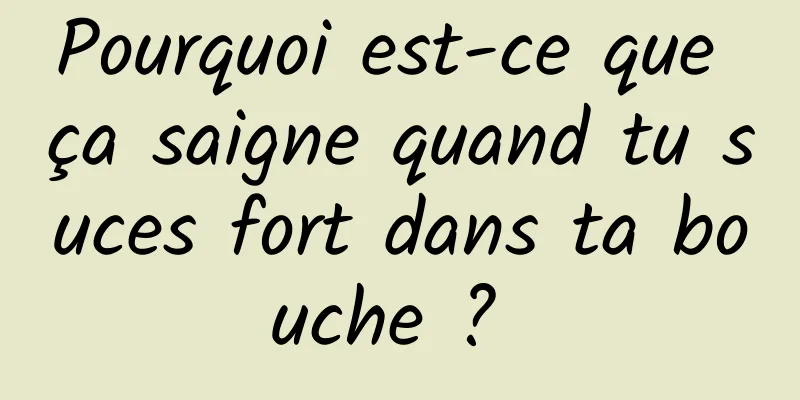 Pourquoi est-ce que ça saigne quand tu suces fort dans ta bouche ? 