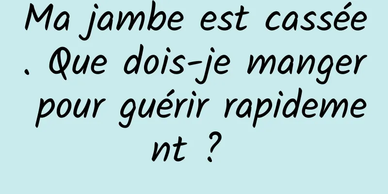 Ma jambe est cassée. Que dois-je manger pour guérir rapidement ? 