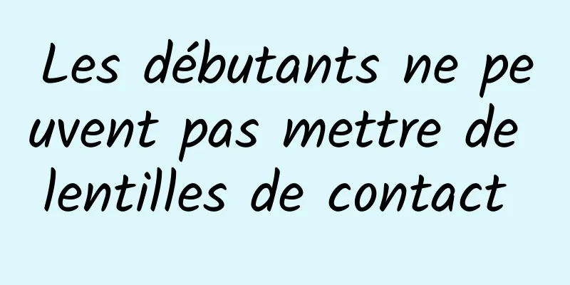 Les débutants ne peuvent pas mettre de lentilles de contact 