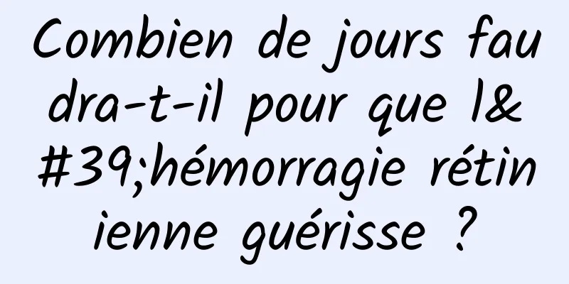 Combien de jours faudra-t-il pour que l'hémorragie rétinienne guérisse ?