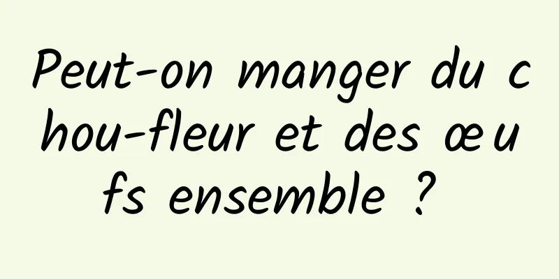 Peut-on manger du chou-fleur et des œufs ensemble ? 