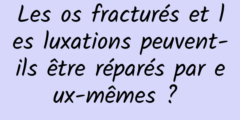 Les os fracturés et les luxations peuvent-ils être réparés par eux-mêmes ? 