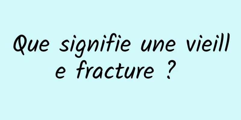 Que signifie une vieille fracture ? 