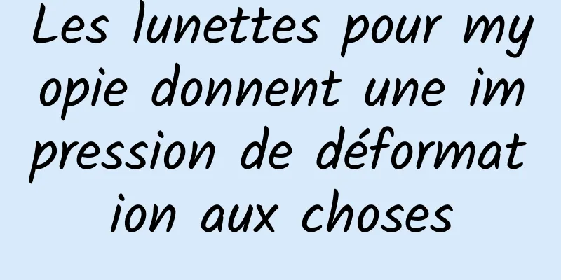 Les lunettes pour myopie donnent une impression de déformation aux choses