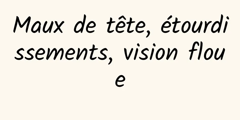 Maux de tête, étourdissements, vision floue