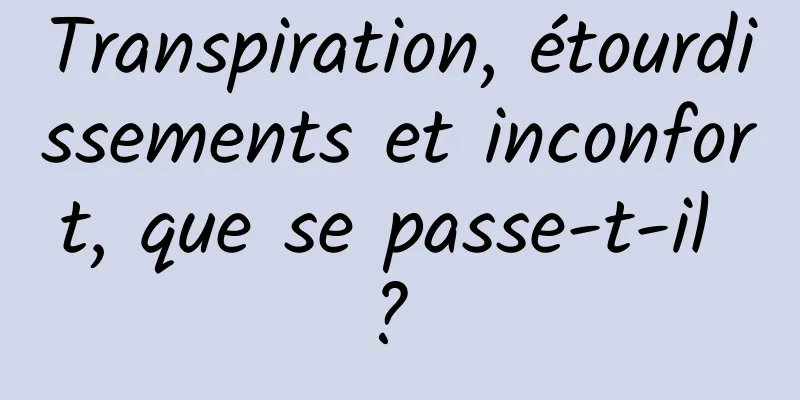 Transpiration, étourdissements et inconfort, que se passe-t-il ? 