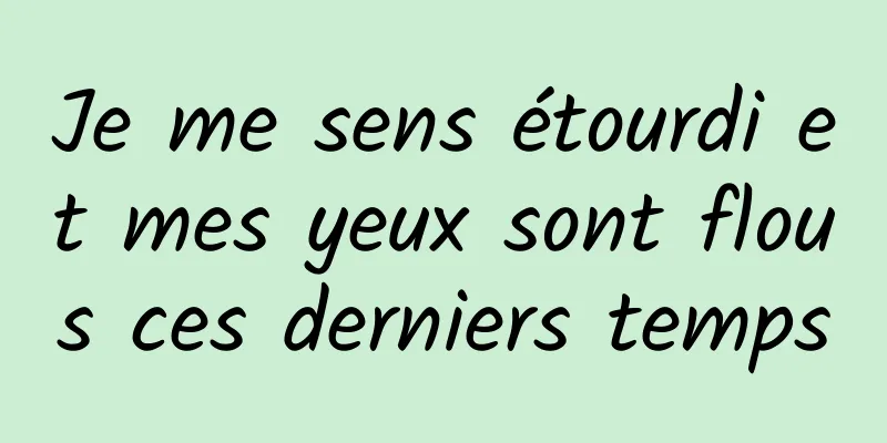 Je me sens étourdi et mes yeux sont flous ces derniers temps