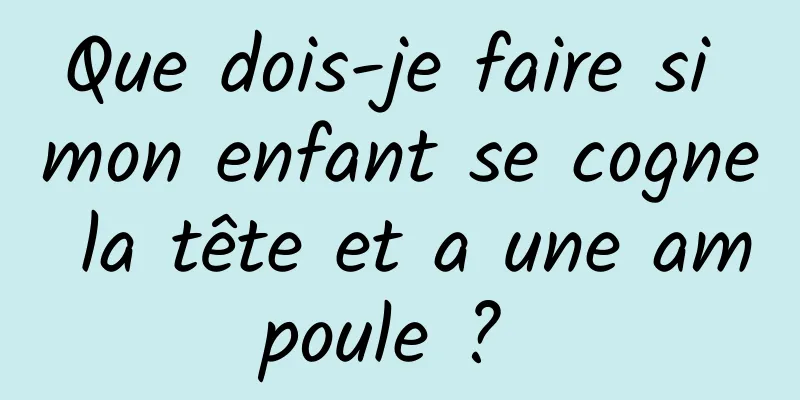 Que dois-je faire si mon enfant se cogne la tête et a une ampoule ? 