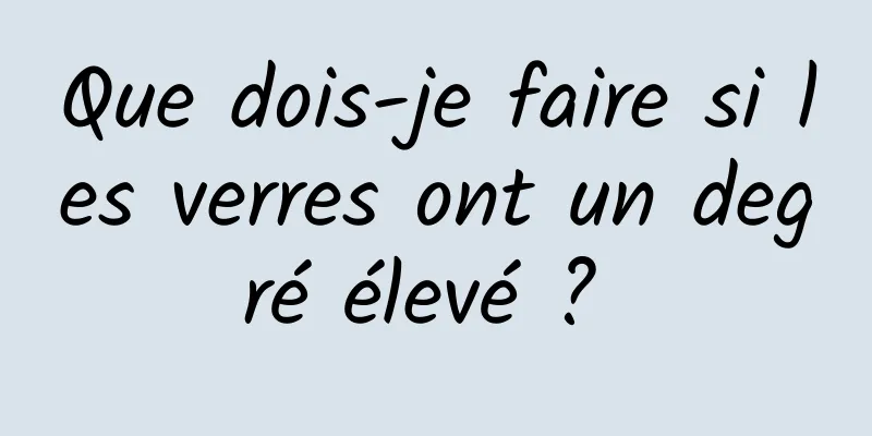 Que dois-je faire si les verres ont un degré élevé ? 