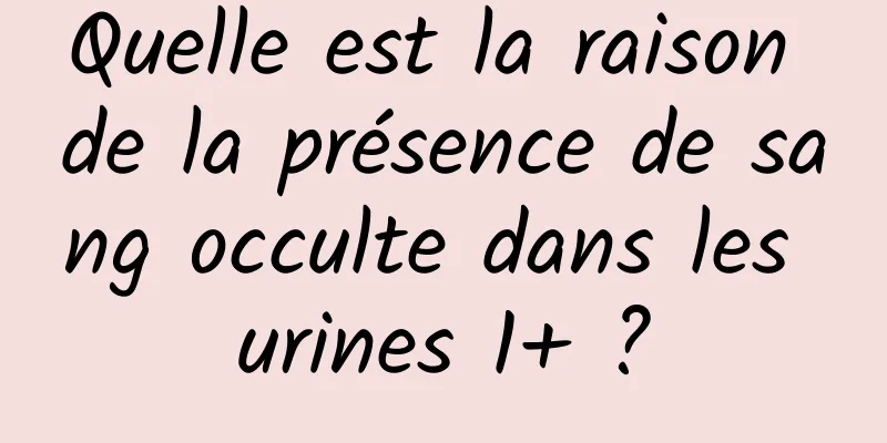 Quelle est la raison de la présence de sang occulte dans les urines 1+ ?