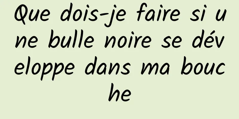 Que dois-je faire si une bulle noire se développe dans ma bouche