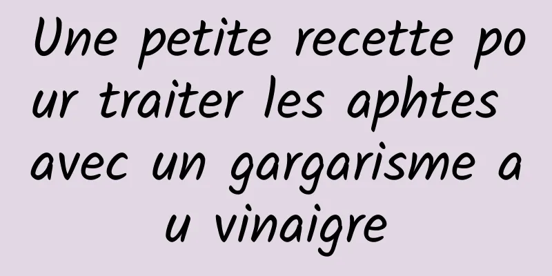 Une petite recette pour traiter les aphtes avec un gargarisme au vinaigre