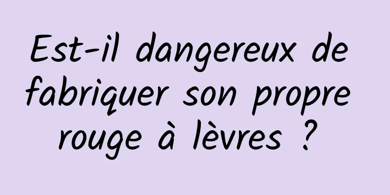 Est-il dangereux de fabriquer son propre rouge à lèvres ? 