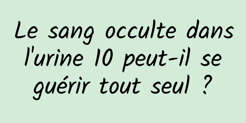 Le sang occulte dans l'urine 10 peut-il se guérir tout seul ?