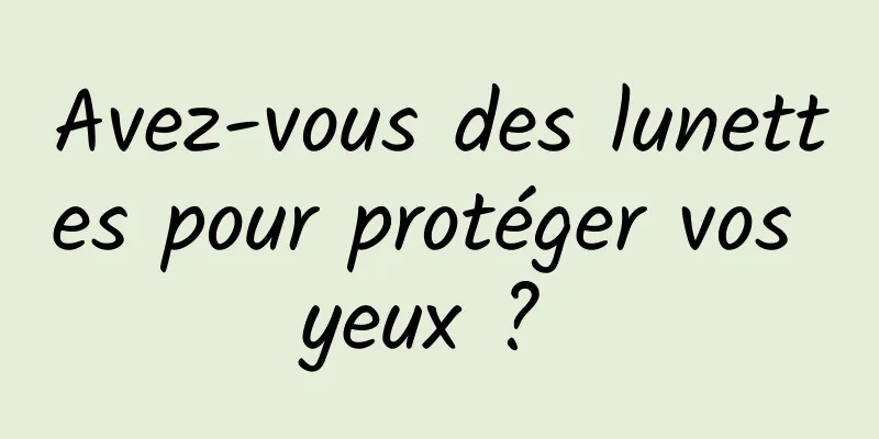 Avez-vous des lunettes pour protéger vos yeux ? 