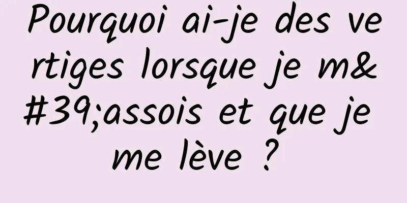 Pourquoi ai-je des vertiges lorsque je m'assois et que je me lève ? 