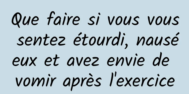 Que faire si vous vous sentez étourdi, nauséeux et avez envie de vomir après l'exercice