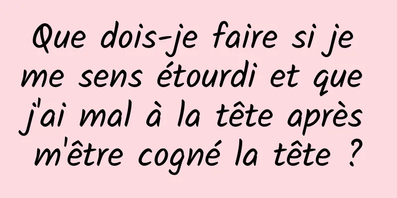 Que dois-je faire si je me sens étourdi et que j'ai mal à la tête après m'être cogné la tête ? 