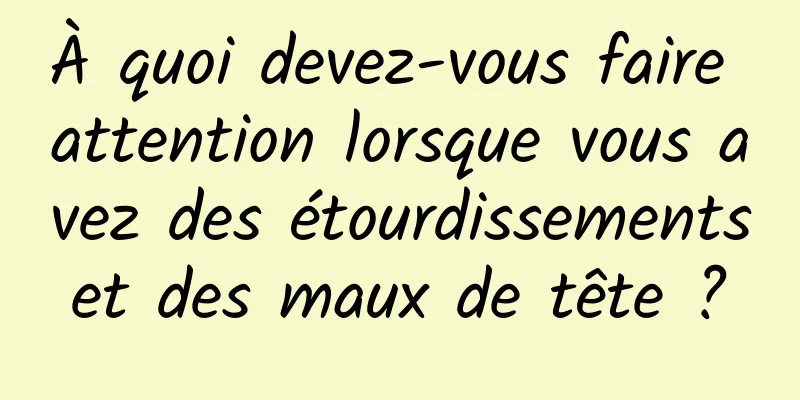 À quoi devez-vous faire attention lorsque vous avez des étourdissements et des maux de tête ? 