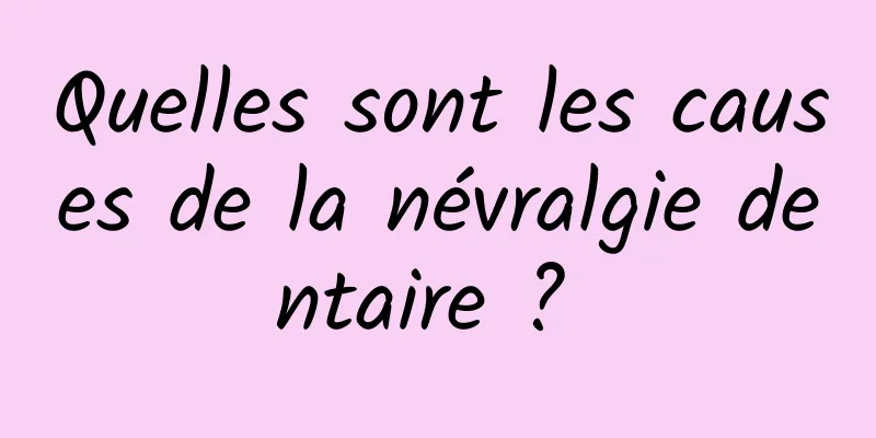 Quelles sont les causes de la névralgie dentaire ? 