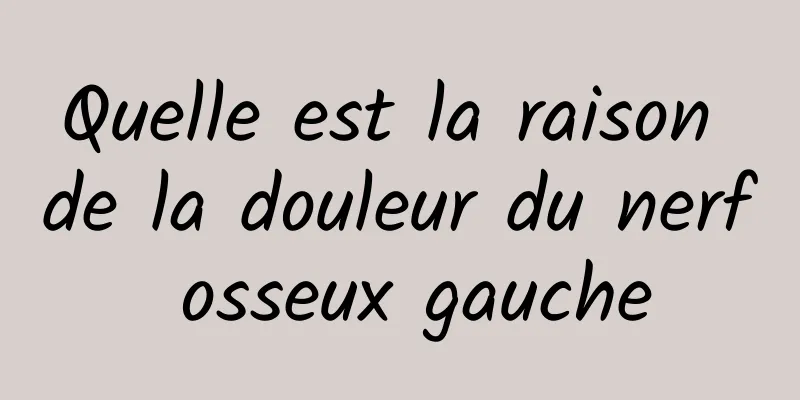 Quelle est la raison de la douleur du nerf osseux gauche