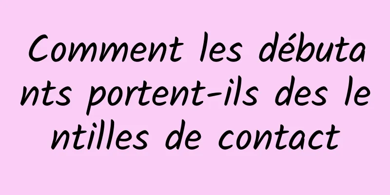 Comment les débutants portent-ils des lentilles de contact