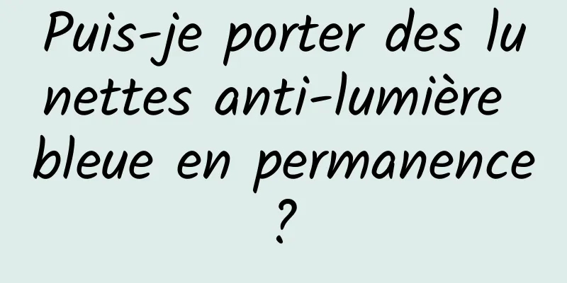 Puis-je porter des lunettes anti-lumière bleue en permanence ? 