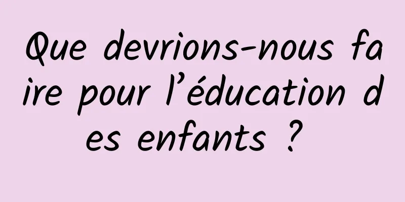 Que devrions-nous faire pour l’éducation des enfants ? 