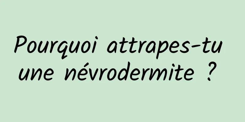 Pourquoi attrapes-tu une névrodermite ? 